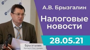 Налоговые новости от Аркадия Брызгалина 28 мая 2021 г