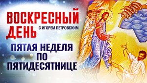 ПЯТАЯ НЕДЕЛЯ ПО ПЯТИДЕСЯТНИЦЕ / ВОСКРЕСНЫЙ ДЕНЬ