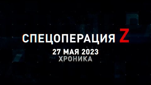 Спецоперация Z: хроника главных военных событий 27 мая