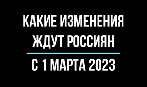 Что изменится в жизни россиян с 1 марта 2023. Обзор от юриста | Юрхакер