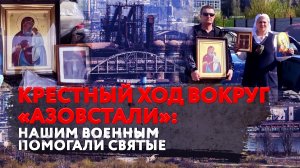 КРЕСТНЫЙ ХОД ВОКРУГ «АЗОВСТАЛИ»: НАШИМ ВОЕННЫМ ПОМОГАЛИ СВЯТЫЕ