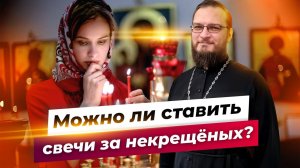 Можно ли ставить свечи за некрещеных? Священник Антоний Русакевич