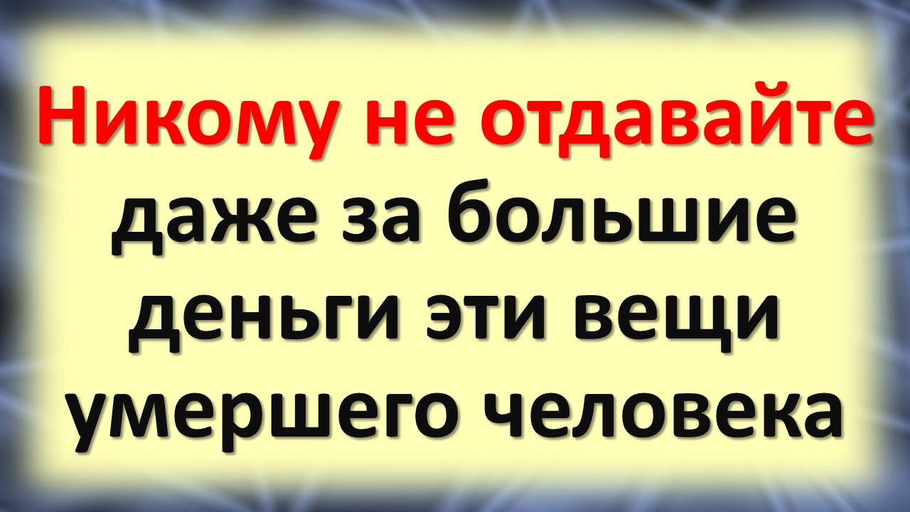 Никому не отдавайте эти вещи даже за большие деньги умершего человека, они вам привлекут деньги