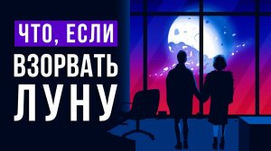 ЧТО, ЕСЛИ взорвать ЛУНУ