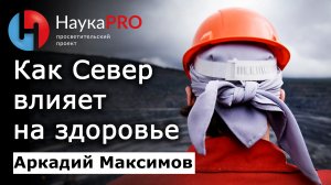 Как экстремальные условия Севера влияют на здоровье людей – Аркадий Максимов | Научпоп