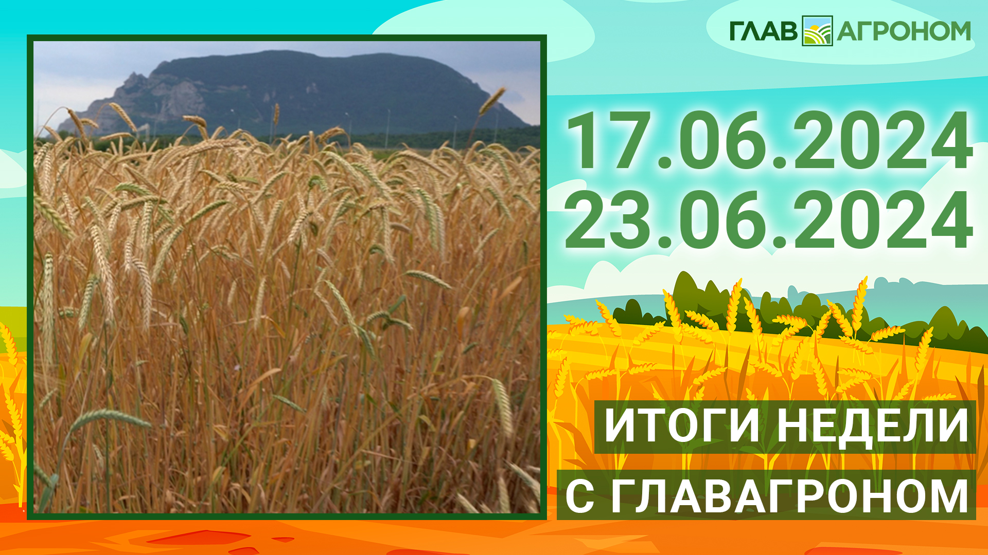 Итоги недели с ГлавАгроном. 17.06.2024 - 23.06.2024