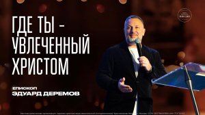 ГДЕ ТЫ — УВЛЕЧЁННЫЙ ХРИСТОМ - епископ Эдуард Деремов.