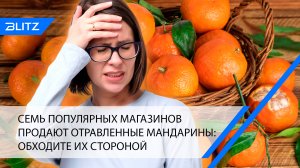 Семь популярных магазинов продают отравленные мандарины: обходите их стороной