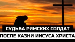 Судьба римских солдат после казни Иисуса Христа