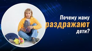 Почему маму раздражают дети