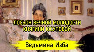 ЛОСЬОН ВЕЧНОЙ МОЛОДОСТИ КНЯГИНИ ЮСУПОВОЙ. ВЕДЬМИНА ИЗБА ▶️ ИНГА ХОСРОЕВА