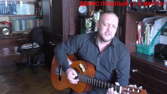 Денис Пошлый на гитаре | Поздравление с 8 марта (авторская) смотреть онлайн
