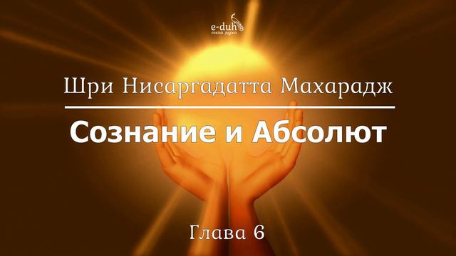 Шри Нисаргадатта Махарадж - 06.Сознание и Абсолют