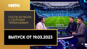 «После футбола с Георгием Черданцевым». Выпуск от 19.03.2023