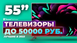 ТОП-5. Лучшие недорогие телевизоры 55 дюймов. Рейтинг 2023 года ❗️ до 50 000 рублей