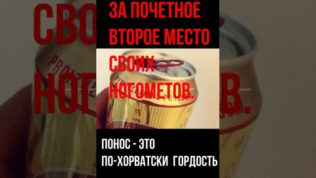 выпили пива с ПОНОСом ( к открытию футбольного чемпионата)  понос - это Гордость - по хорватски