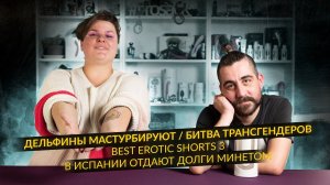 Дельфины мастурбируют / В Испании отдают долги минетом / Битва трансгендеров / Best Erotic Shorts 3