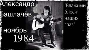 Александр БАШЛАЧЁВ - Влажный блеск наших глаз 1984