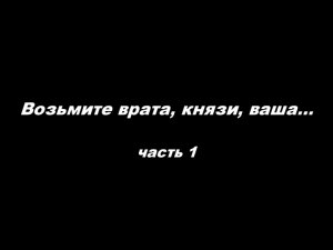 Возьмите врата, князи, ваша 
часть 1