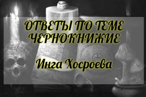 ОТВЕТЫ ПО ТЕМЕ ЧЕРНОКНИЖИЕ. ИНГА ХОСРОЕВА. ВЕДЬМИНА ИЗБА.