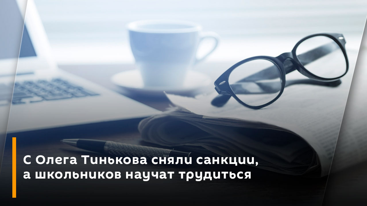 С Олега Тинькова сняли санкции, а школьников научат трудиться