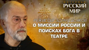 О МИССИИ РОССИИ И ПОИСКАХ БОГА В ТЕАТРЕ / РЕЖИССЕР ЭДУАРД БОЯКОВ