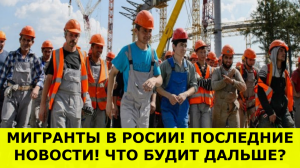 МИГРАНТЫ В РОСИИ! ПОСЛЕДНИЕ НОВОСТИ! ЧТО БУДИТ ДАЛЬШЕ?