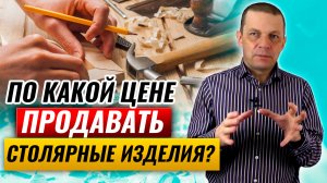 Какую цену ставить на столярные изделия? Простой способ формирования цены в столярке.