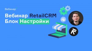 Вебинар RetailCRM: блок Настройки