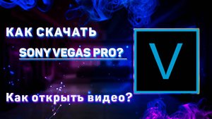 КАК СКАЧАТЬ Sony Vegas PRO? Как открыть видео в Sony Vegas Pro?
