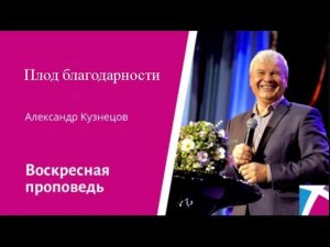 Плод благодарности. Александр Кузнецов, проповедь от 24 сентября 2023