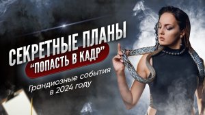 Секретные планы "Попасть в кадр". Грандиозные события в 2024 году.