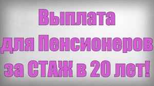 Выплата для Пенсионеров за СТАЖ в 20 лет!