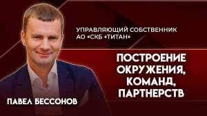 Построение окружения, команд и партнерств|Павел Бессонов - управляющий собственник «СКБ «Титан»