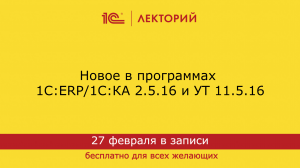 1С:Лекторий 27.02.24 Новое в программах 1С:ERP/1С:КА 2.5.16 и УТ 11.5.16