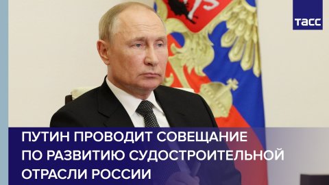 Путин проводит совещание по развитию судостроительной отрасли России