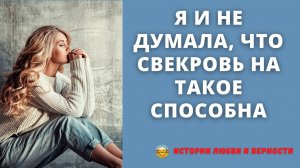 Я и не думала, что свекровь на такое способна | истории любви и верности | истории про свекровь