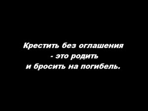 Крестить без оглашения – это родить и бросить на погибель
