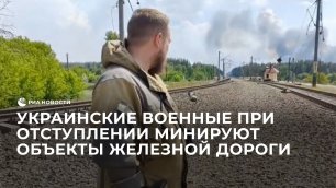Украинские военные при отступлении минируют объекты железной дороги