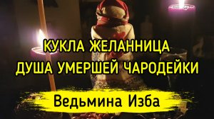 КУКЛА ЖЕЛАННИЦА. ДУША УМЕРШЕЙ ЧАРОДЕЙКИ. ВЕДЬМИНА ИЗБА ▶️ ИНГА ХОСРОЕВА