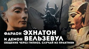 Эхнатон фараон и демон Вельзевул общение через гипноз.