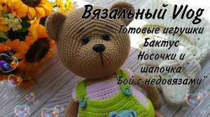 Вязальный Vlog//Готовые игрушки//Бактус//Нашла идеальную пряжу для детских носочек//