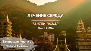 Лечение сердца | Тантрическая практика на исцеление сердечного центра | Ведущая Лейла Нейман