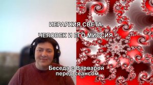 ИЕРАРХИЯ СВЕТА. ЧЕЛОВЕК И ЕГО МИССИЯ. Беседа перед сеансом