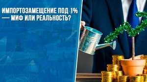 Импортозамещение под 1% — миф или реальность?