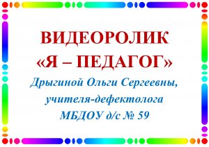 Вилеоролик "Я - педагог" Дрыгиной Ольги Сергеевны, учителя-дефектолога МБДОУ д/с № 59