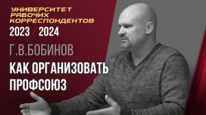 Как организовать профсоюз. Университет рабочих корреспондентов. Г. В. Бобинов. 12.10.2023.