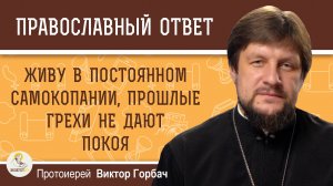 ЖИВУ В ПОСТОЯННОМ САМОКОПАНИИ, ПРОШЛЫЕ ГРЕХИ НЕ ДАЮТ ПОКОЯ. Протоиерей Виктор Горбач