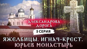 АЛЕКСАНДРОВА ДОРОГА. 5 СЕРИЯ. ЯЖЕЛБИЦЫ. ИГНАЧ-КРЕСТ. ЮРЬЕВ МОНАСТЫРЬ