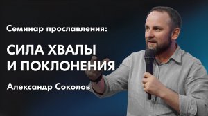 Александр Соколов: Сила хвалы и поклонения | Семинар прославления